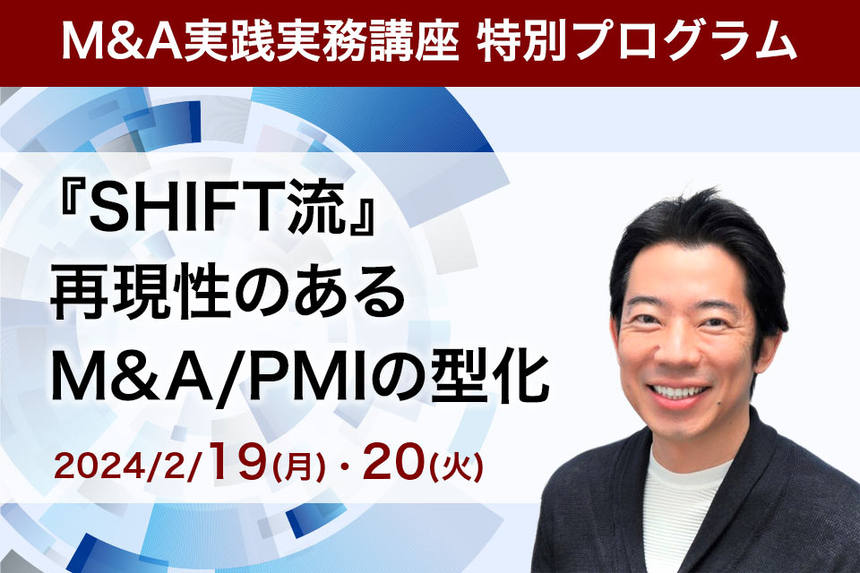 【M&A実践実務講座 特別プログラム】『SHIFT流』 再現性のあるM&A/PMIの型化　～日本一のM&A実績を上げる仕組みづくり～